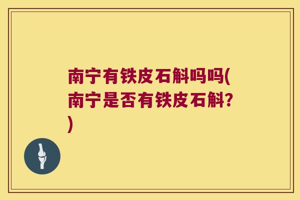 南宁有铁皮石斛吗吗(南宁是否有铁皮石斛?) 南宁有铁皮石斛吗吗(南宁是否有铁皮石斛?)