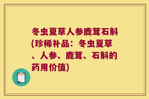 冬虫夏草人参鹿茸石斛(珍稀补品：冬虫夏草、人参、鹿茸、石斛的药用价值)