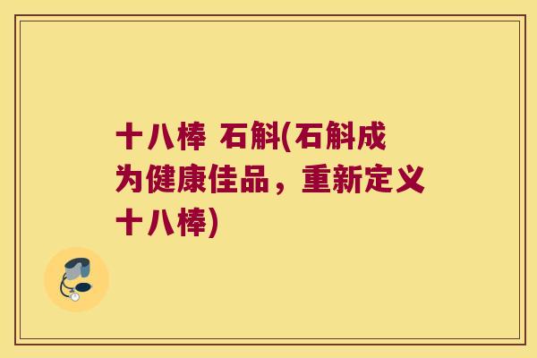 十八棒 石斛(石斛成为健康佳品，重新定义十八棒)