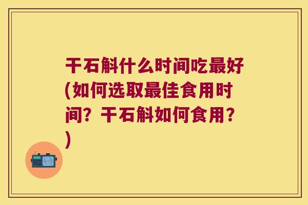 干石斛什么时间吃最好(如何选取最佳食用时间？干石斛如何食用？)