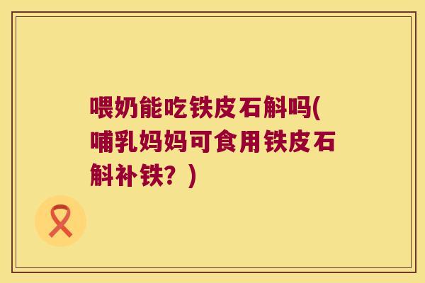 喂奶能吃铁皮石斛吗(哺乳妈妈可食用铁皮石斛补铁？)