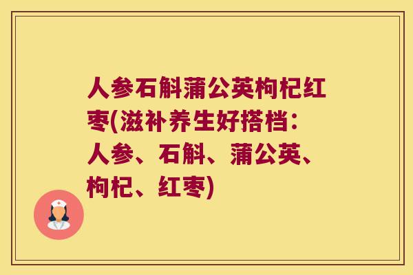 人参石斛蒲公英枸杞红枣(滋补养生好搭档：人参、石斛、蒲公英、枸杞、红枣)