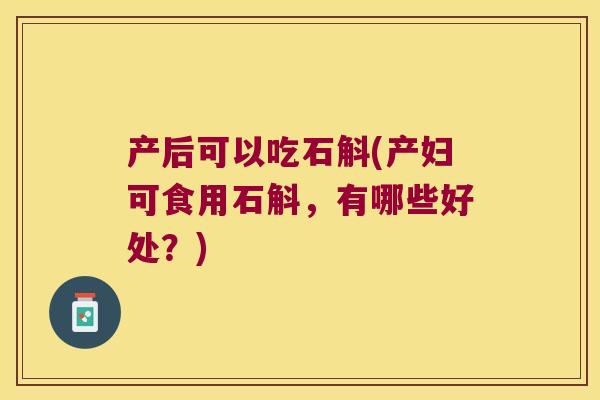 产后可以吃石斛(产妇可食用石斛,有哪些好处?) 产后可以吃石斛(产妇可食用石斛,有哪些好处?)