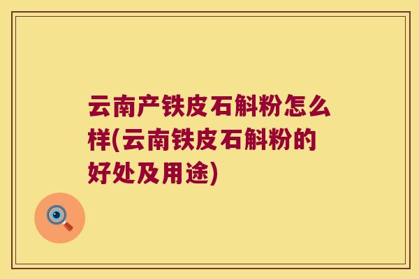 云南产铁皮石斛粉怎么样(云南铁皮石斛粉的好处及用途)