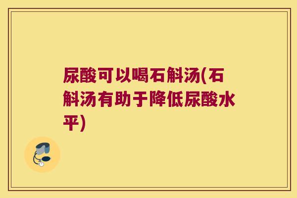 尿酸可以喝石斛汤(石斛汤有助于降低尿酸水平) 尿酸可以喝石斛汤(石斛汤有助于降低尿酸水平)