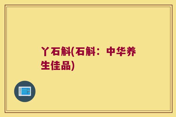 丫石斛(石斛：中华养生佳品)