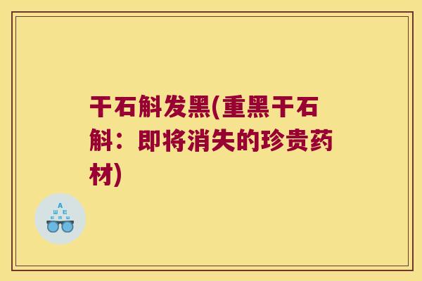干石斛发黑(重黑干石斛：即将消失的珍贵药材)