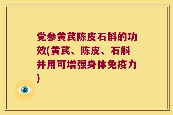 党参黄芪陈皮石斛的功效(黄芪、陈皮、石斛并用可增强身体力)