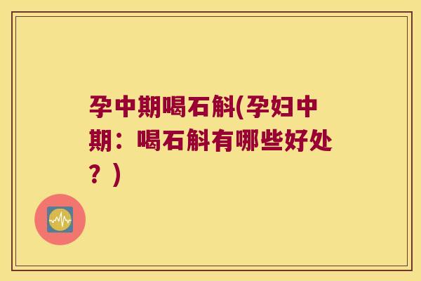 孕中期喝石斛(孕妇中期：喝石斛有哪些好处？)