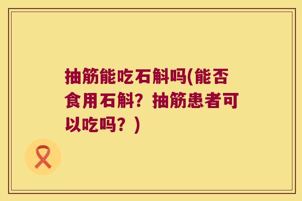 抽筋能吃石斛吗(能否食用石斛？抽筋患者可以吃吗？)