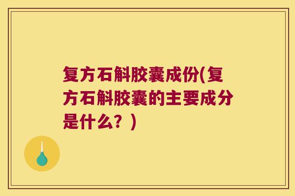 复方石斛胶囊成份(复方石斛胶囊的主要成分是什么？)