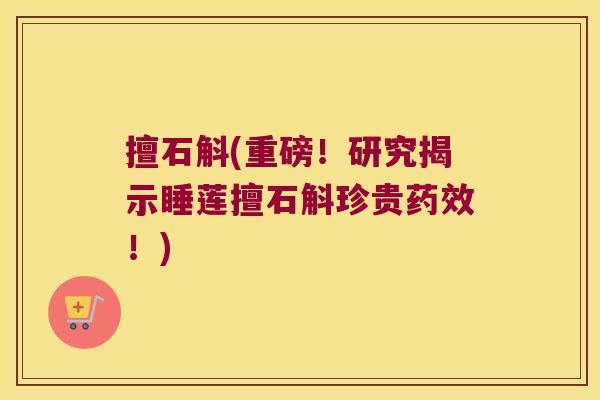 擅石斛(重磅！研究揭示睡莲擅石斛珍贵！)