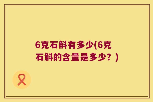 6克石斛有多少(6克石斛的含量是多少？)