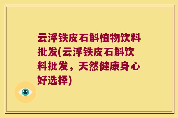 云浮铁皮石斛植物饮料批发(云浮铁皮石斛饮料批发，天然健康身心好选择)