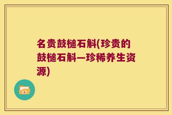 名贵鼓槌石斛(珍贵的鼓槌石斛—珍稀养生资源)