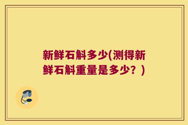 新鲜石斛多少(测得新鲜石斛重量是多少？)