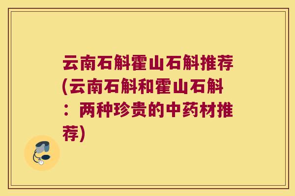 云南石斛霍山石斛推荐(云南石斛和霍山石斛：两种珍贵的材推荐)