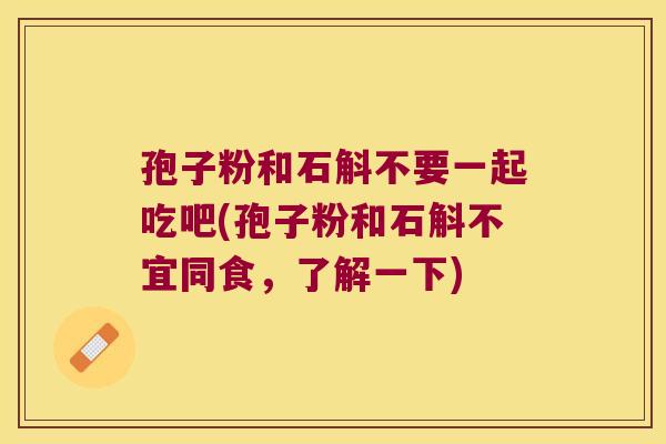 孢子粉和石斛不要一起吃吧(孢子粉和石斛不宜同食,了解一下) 孢子粉和石斛不要一起吃吧(孢子粉和石斛不宜同食,了解一下)