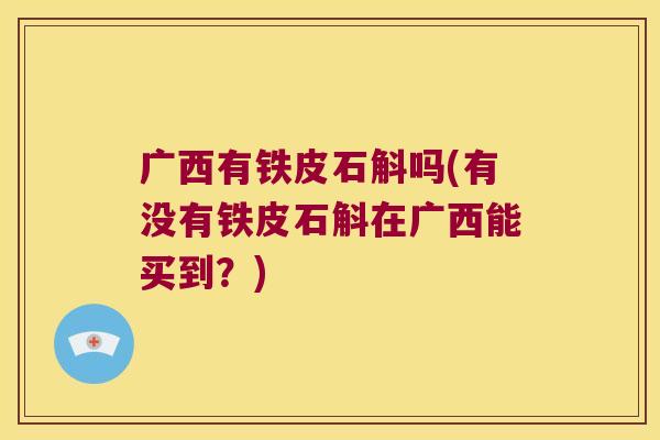 广西有铁皮石斛吗(有没有铁皮石斛在广西能买到？)