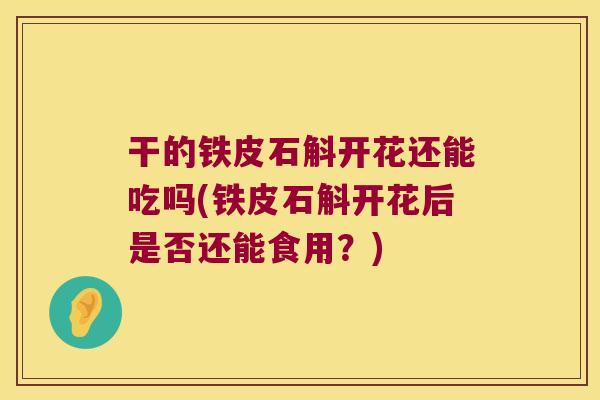 干的铁皮石斛开花还能吃吗(铁皮石斛开花后是否还能食用？)