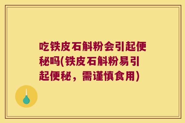 吃铁皮石斛粉会引起便秘吗(铁皮石斛粉易引起便秘，需谨慎食用)