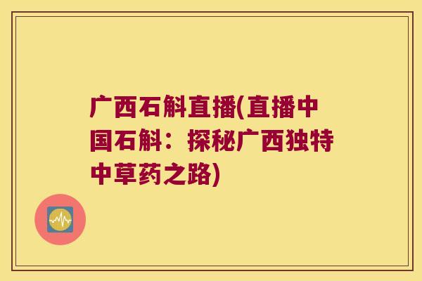 广西石斛直播(直播中国石斛：探秘广西独特中草药之路)