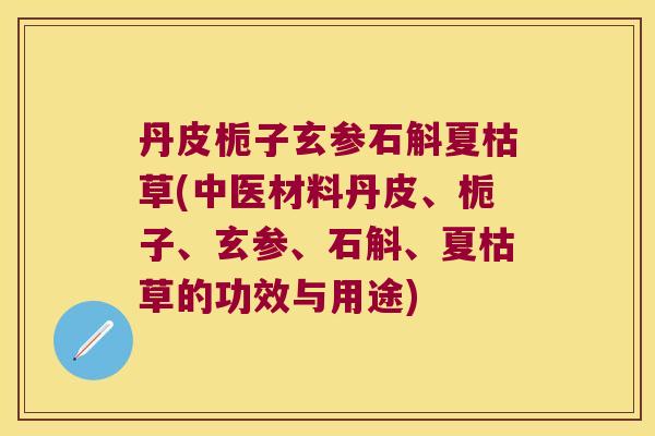 丹皮栀子玄参石斛夏枯草(中医材料丹皮、栀子、玄参、石斛、夏枯草的功效与用途)