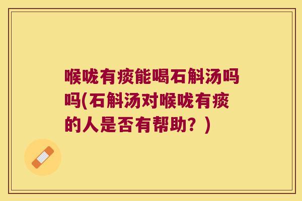 喉咙有痰能喝石斛汤吗吗(石斛汤对喉咙有痰的人是否有帮助？)
