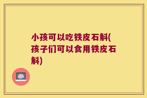 小孩可以吃铁皮石斛(孩子们可以食用铁皮石斛)