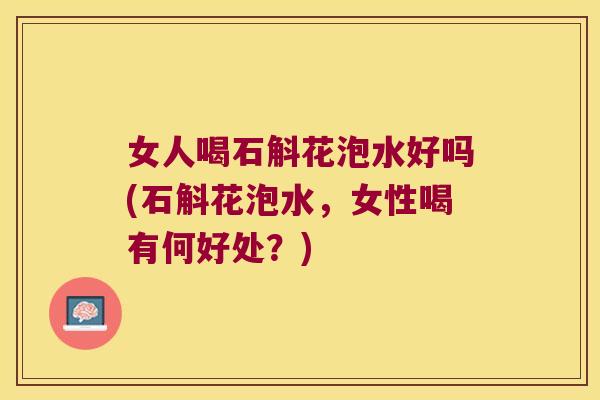 女人喝石斛花泡水好吗(石斛花泡水，女性喝有何好处？)
