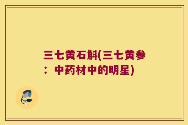 三七黄石斛(三七黄参：中药材中的明星)