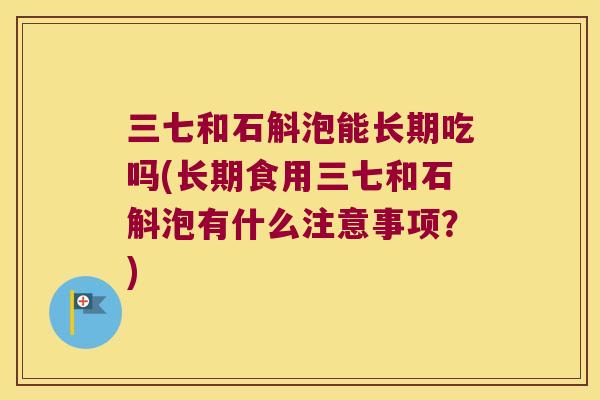 三七和石斛泡能长期吃吗(长期食用三七和石斛泡有什么注意事项？)