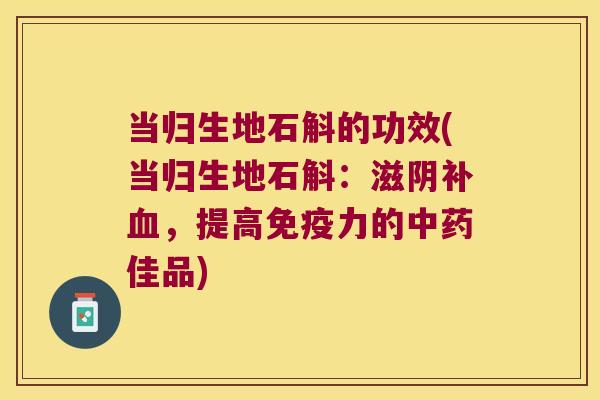 当归生地石斛的功效(当归生地石斛：滋阴补血，提高免疫力的中药佳品)