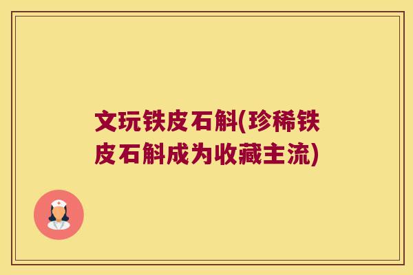 文玩铁皮石斛(珍稀铁皮石斛成为收藏主流)