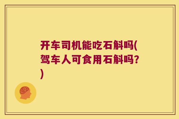 开车司机能吃石斛吗(驾车人可食用石斛吗？)