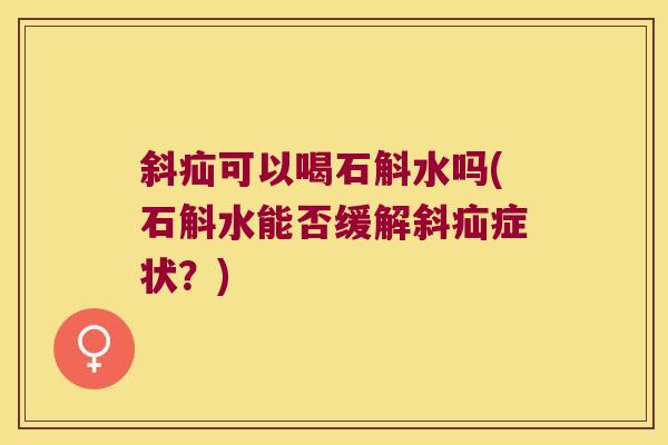 斜疝可以喝石斛水吗(石斛水能否缓解斜疝症状？)