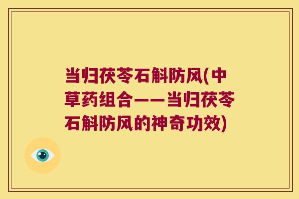 当归茯苓石斛防风(中草药组合——当归茯苓石斛防风的神奇功效)