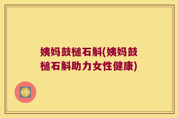 姨妈鼓槌石斛(姨妈鼓槌石斛助力女性健康)