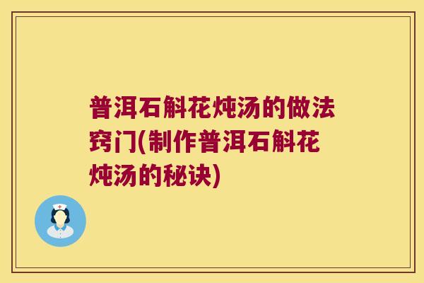 普洱石斛花炖汤的做法窍门(制作普洱石斛花炖汤的秘诀)