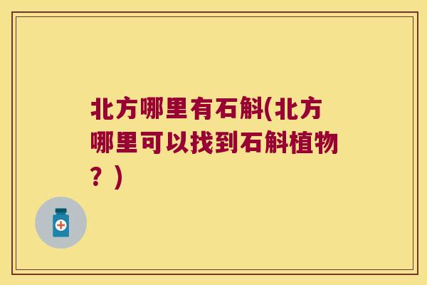 北方哪里有石斛(北方哪里可以找到石斛植物？)
