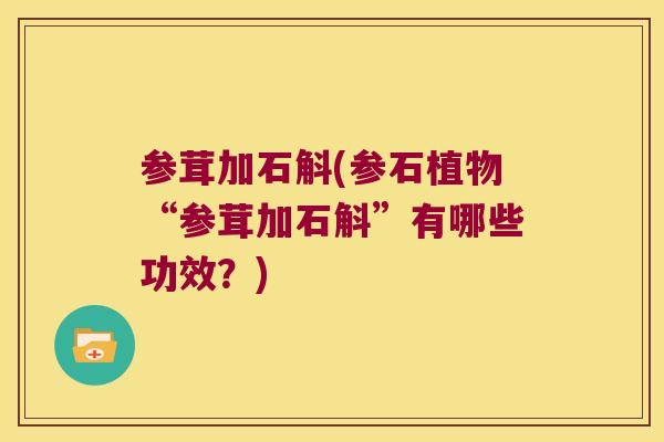 参茸加石斛(参石植物“参茸加石斛”有哪些功效？)