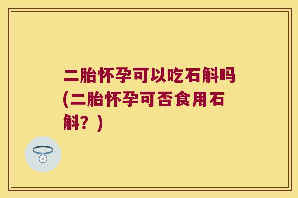 二胎怀孕可以吃石斛吗(二胎怀孕可否食用石斛？)