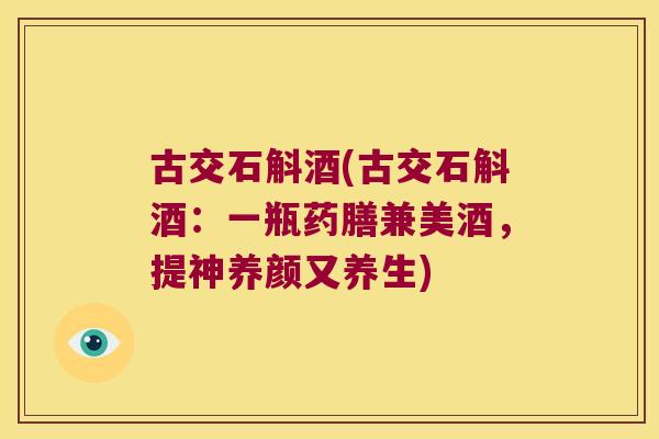古交石斛酒(古交石斛酒：一瓶药膳兼美酒，提神养颜又养生)