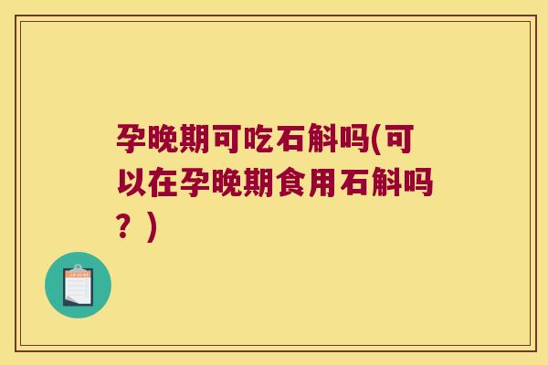 孕晚期可吃石斛吗(可以在孕晚期食用石斛吗？)