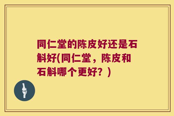 同仁堂的陈皮好还是石斛好(同仁堂，陈皮和石斛哪个更好？)