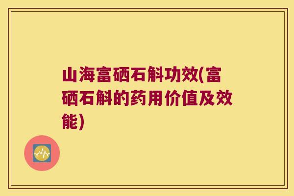 山海富硒石斛功效(富硒石斛的药用价值及效能)