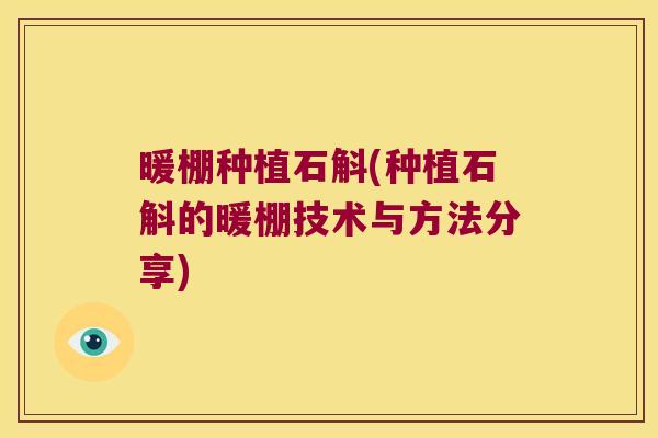 暖棚种植石斛(种植石斛的暖棚技术与方法分享) 暖棚种植石斛(种植石斛的暖棚技术与方法分享)