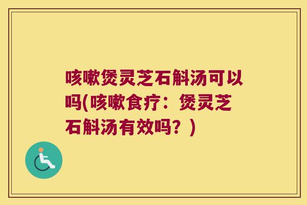 咳嗽煲灵芝石斛汤可以吗(咳嗽食疗：煲灵芝石斛汤有效吗？)