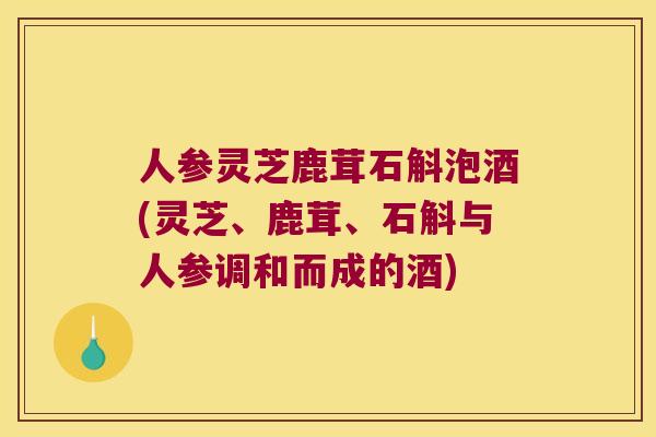 人参灵芝鹿茸石斛泡酒(灵芝、鹿茸、石斛与人参调和而成的酒)