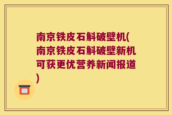 南京铁皮石斛破壁机(南京铁皮石斛破壁新机可获更优营养新闻报道)